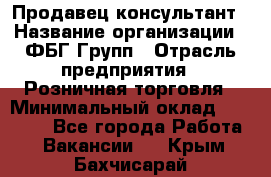 Продавец-консультант › Название организации ­ ФБГ Групп › Отрасль предприятия ­ Розничная торговля › Минимальный оклад ­ 20 000 - Все города Работа » Вакансии   . Крым,Бахчисарай